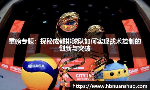 重磅专题：探秘成都排球队如何实现战术控制的创新与突破