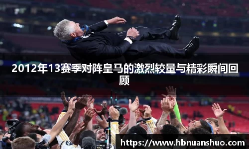 2012年13赛季对阵皇马的激烈较量与精彩瞬间回顾