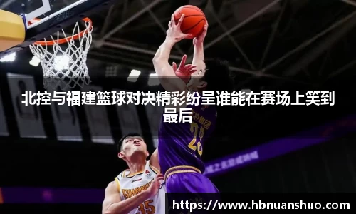 北控与福建篮球对决精彩纷呈谁能在赛场上笑到最后