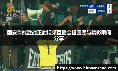 国安鲁能激战正酣视频直播全程回顾与精彩瞬间分享