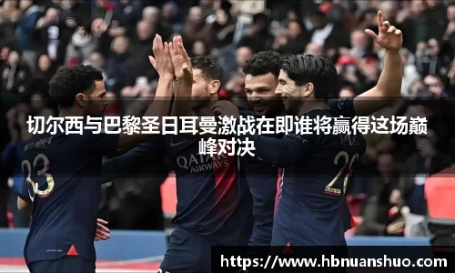 切尔西与巴黎圣日耳曼激战在即谁将赢得这场巅峰对决